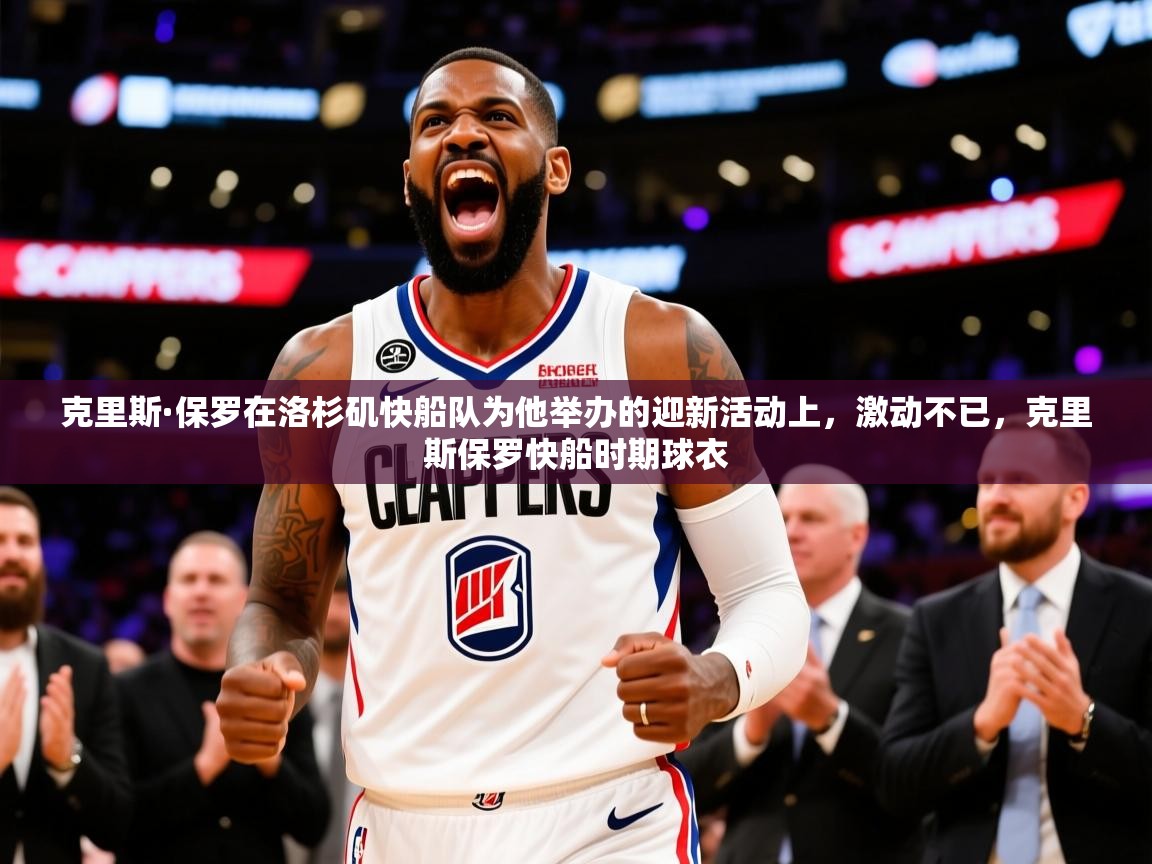 2025乐鱼体育app官网入口克里斯·保罗在洛杉矶快船队为他举办的迎新活动上，激动不已，克里斯保罗快船时期球衣  第4张