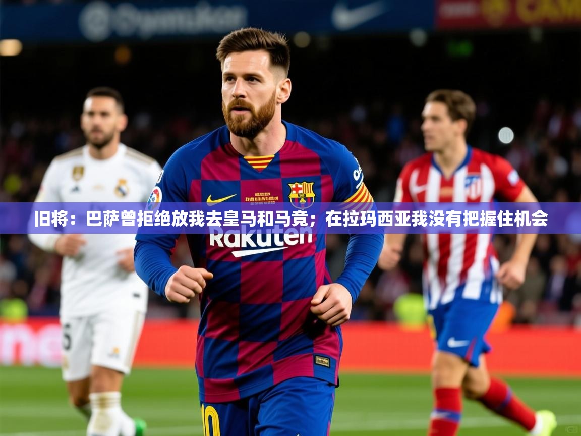 2025乐鱼体育在线旧将:巴萨曾拒绝放我去皇马和马竞;在拉玛西亚我没有把握住机会 第1张