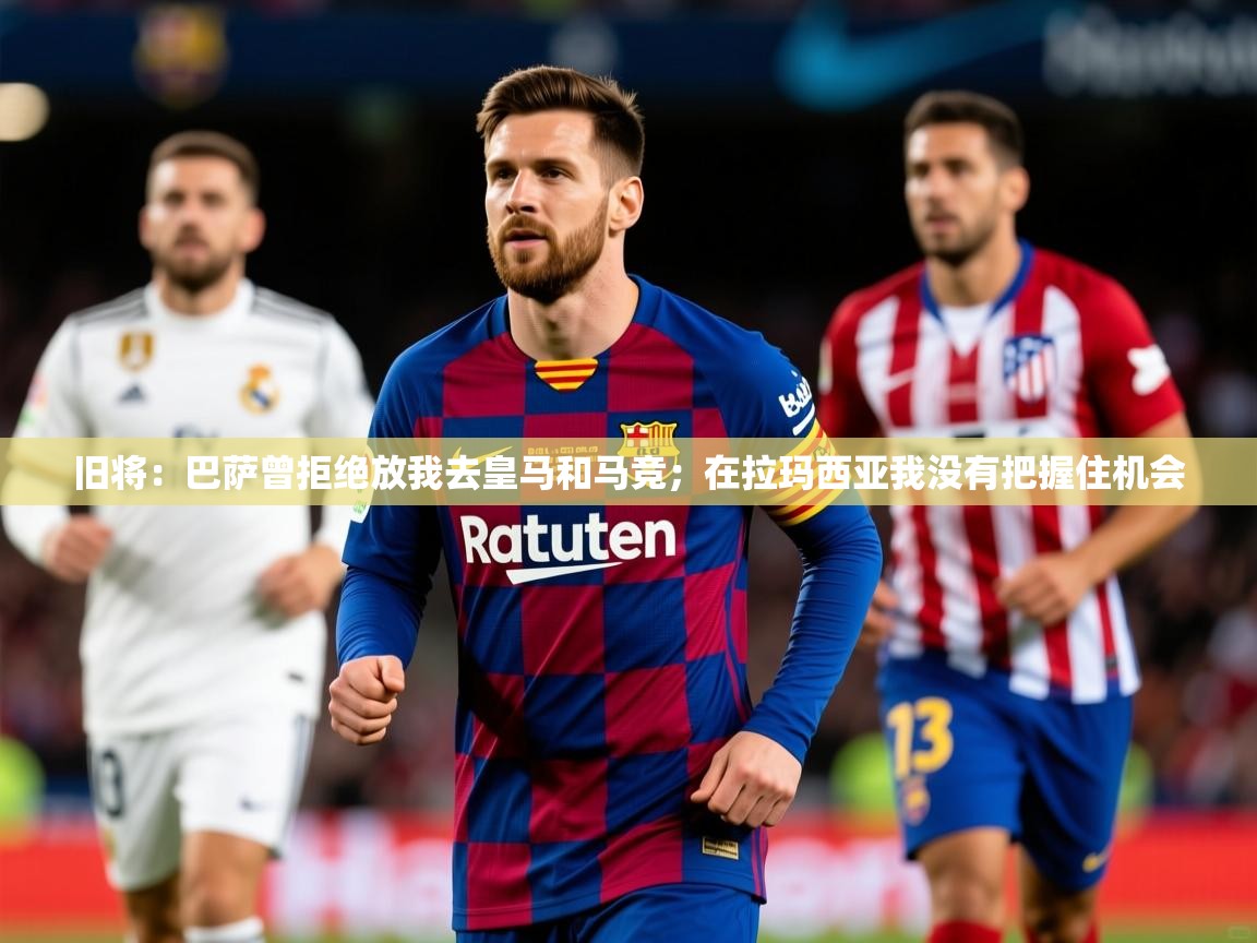 2025乐鱼体育在线旧将:巴萨曾拒绝放我去皇马和马竞;在拉玛西亚我没有把握住机会 第2张