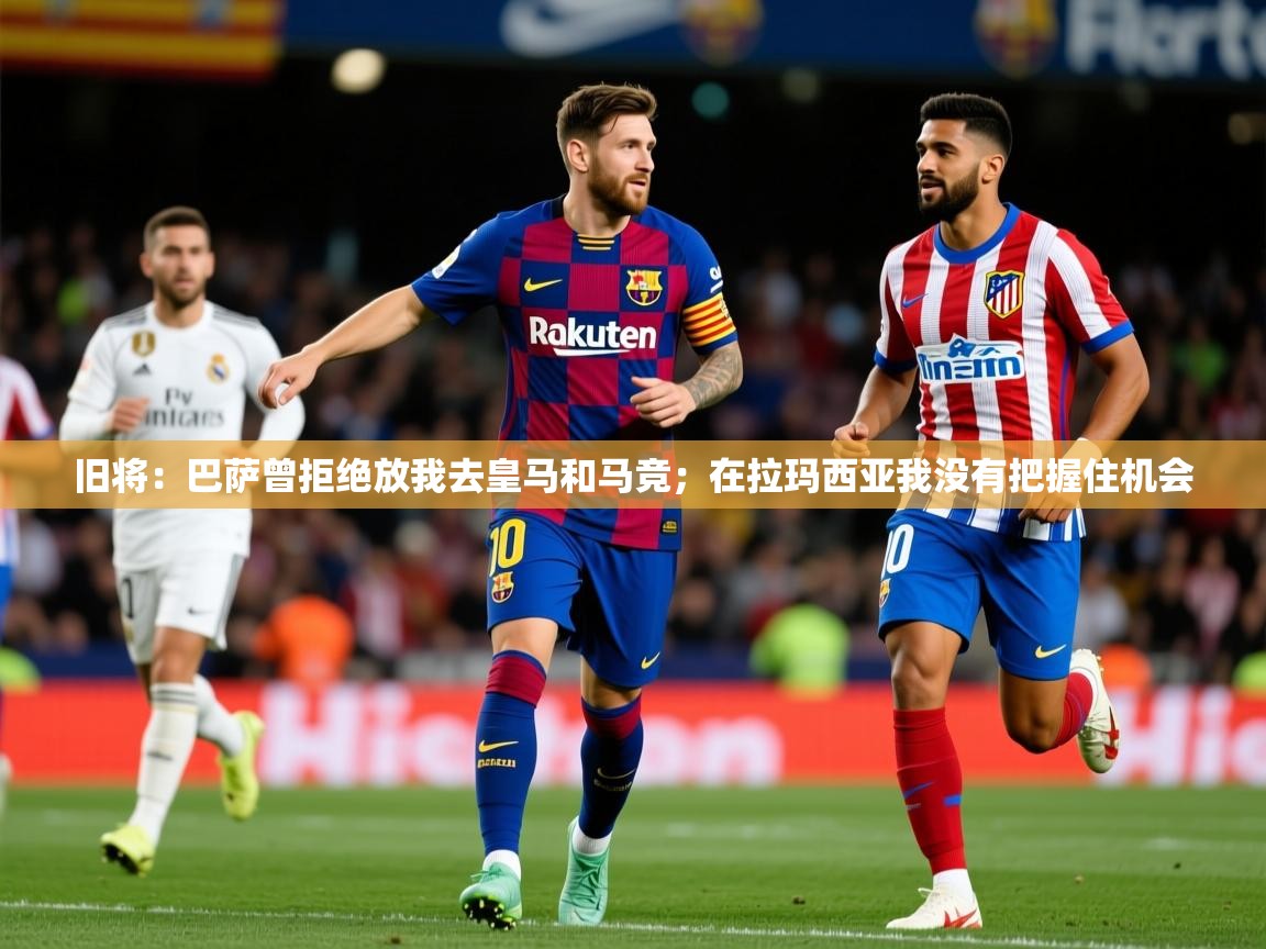 2025乐鱼体育在线旧将:巴萨曾拒绝放我去皇马和马竞;在拉玛西亚我没有把握住机会 第3张
