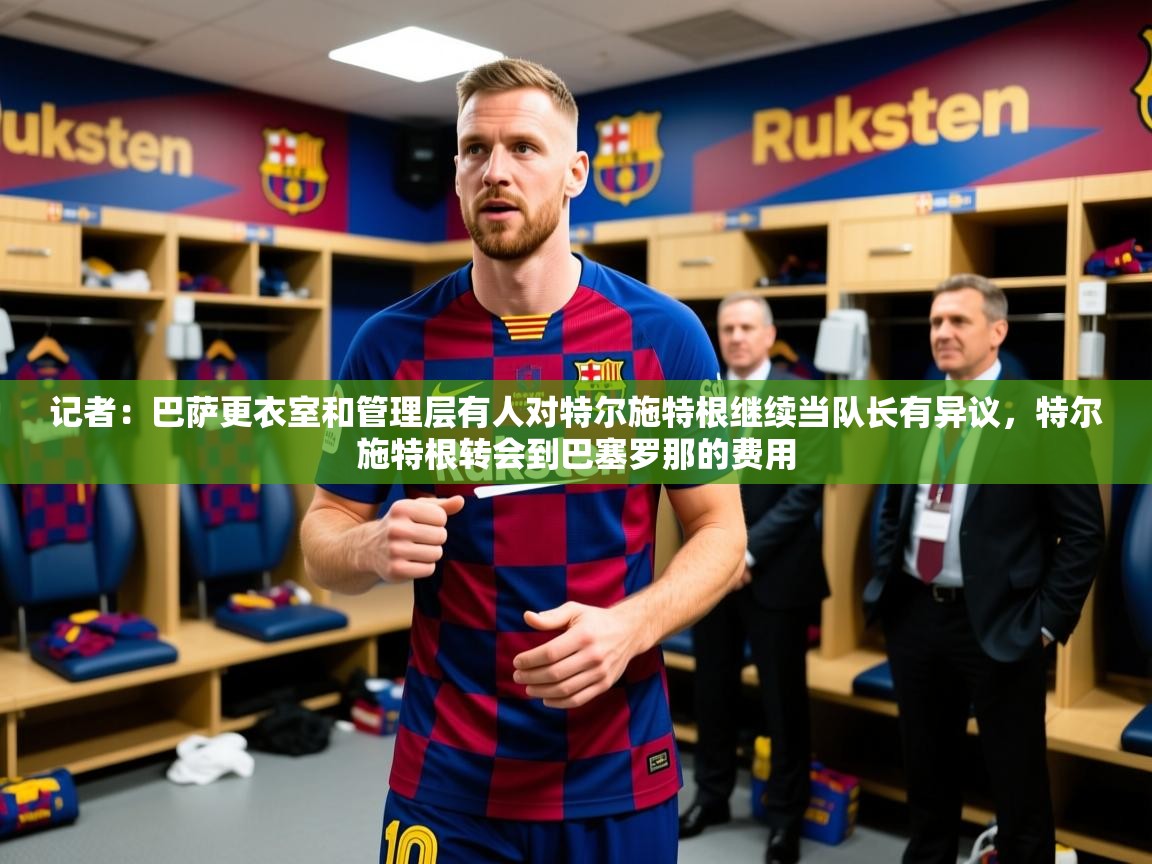 2025乐鱼体育在线官网记者:巴萨更衣室和管理层有人对特尔施特根继续当队长有异议,特尔施特根转会到巴塞罗那的费用 第2张