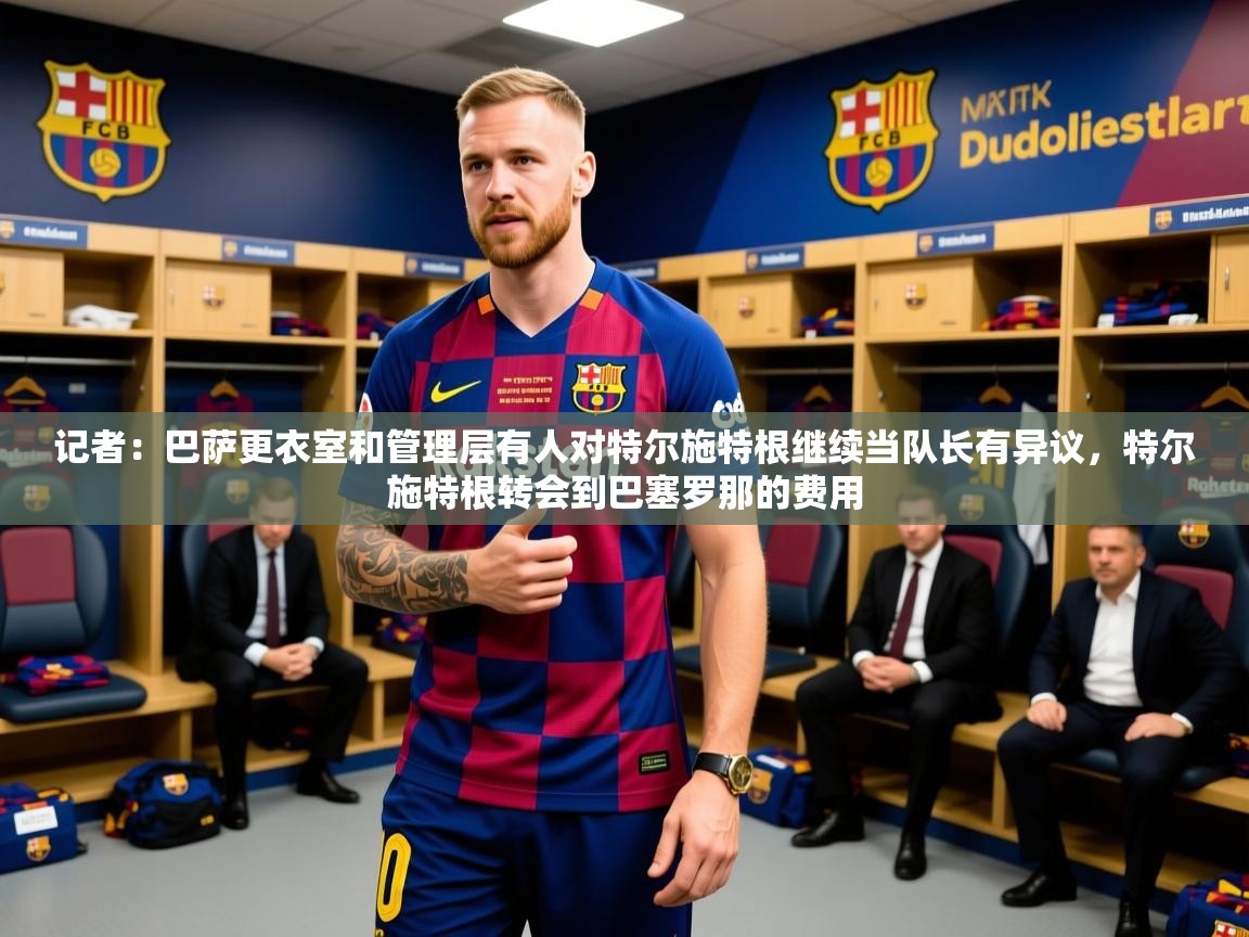 2025乐鱼体育在线官网记者:巴萨更衣室和管理层有人对特尔施特根继续当队长有异议,特尔施特根转会到巴塞罗那的费用 第1张