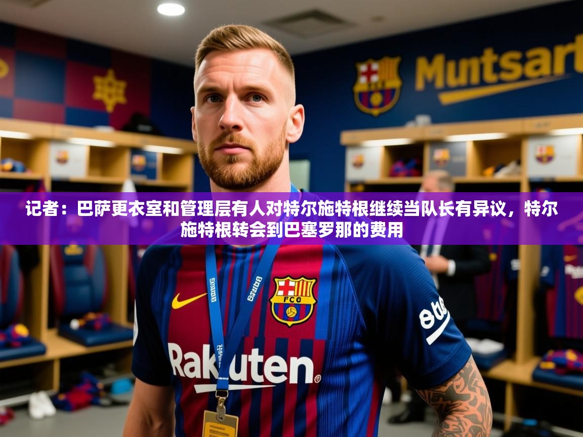 2025乐鱼体育在线官网记者:巴萨更衣室和管理层有人对特尔施特根继续当队长有异议,特尔施特根转会到巴塞罗那的费用 第3张