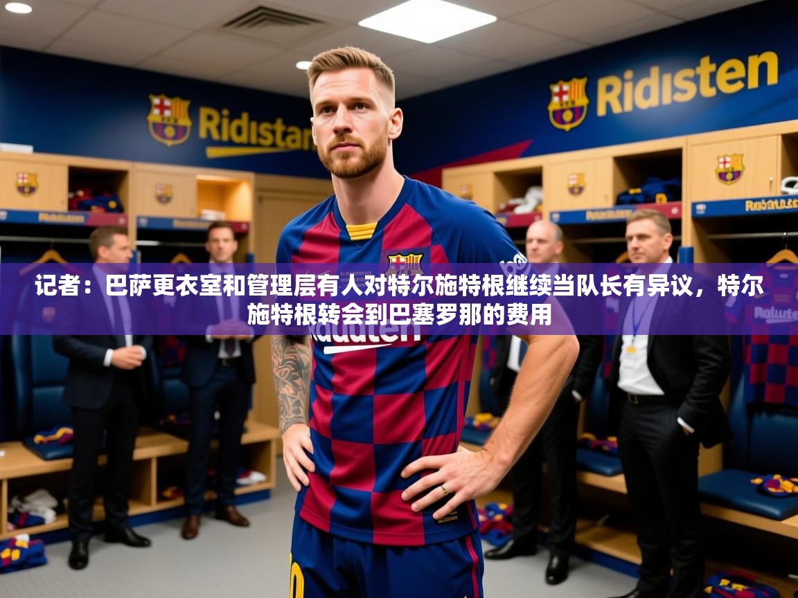 2025乐鱼体育在线官网记者:巴萨更衣室和管理层有人对特尔施特根继续当队长有异议,特尔施特根转会到巴塞罗那的费用 第4张