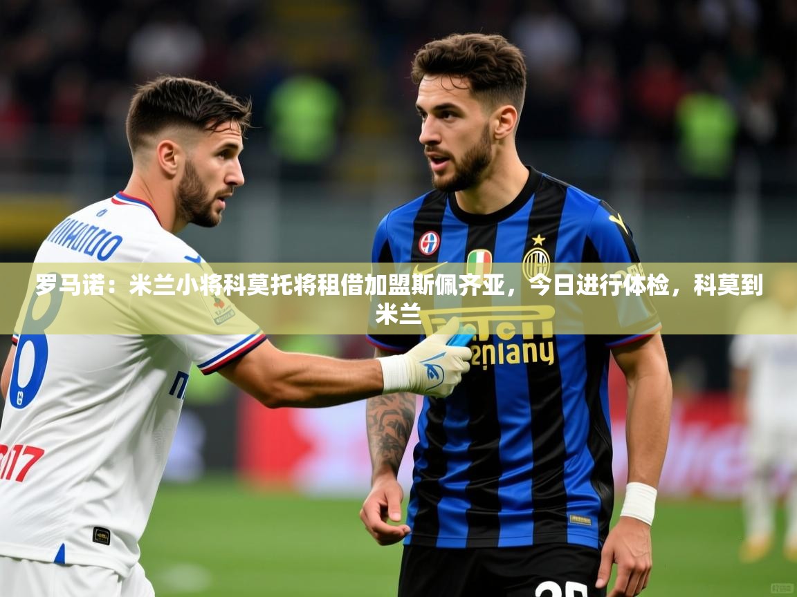 2025乐鱼体育官网罗马诺:米兰小将科莫托将租借加盟斯佩齐亚,今日进行体检,科莫到米兰