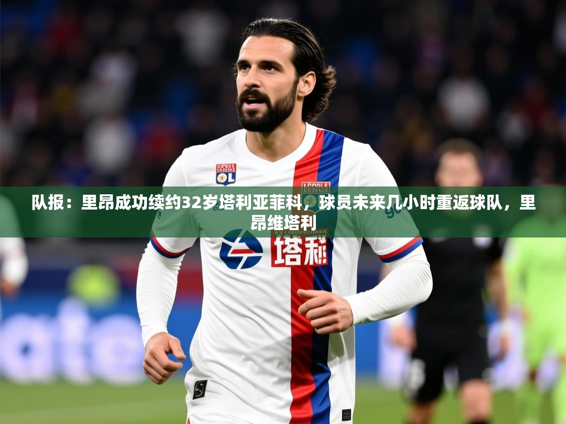 2025乐鱼体育官网登录入口队报：里昂成功续约32岁塔利亚菲科，球员未来几小时重返球队，里昂维塔利  第1张