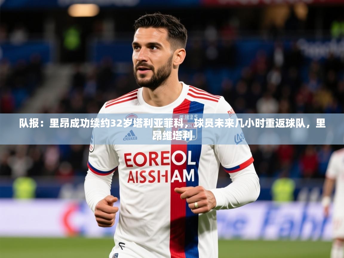 2025乐鱼体育官网登录入口队报：里昂成功续约32岁塔利亚菲科，球员未来几小时重返球队，里昂维塔利  第2张