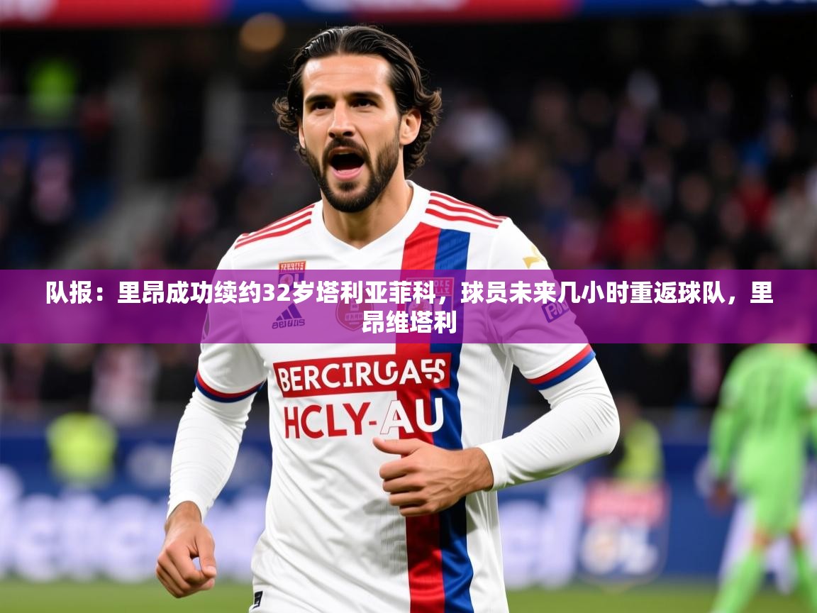 2025乐鱼体育官网登录入口队报：里昂成功续约32岁塔利亚菲科，球员未来几小时重返球队，里昂维塔利  第3张