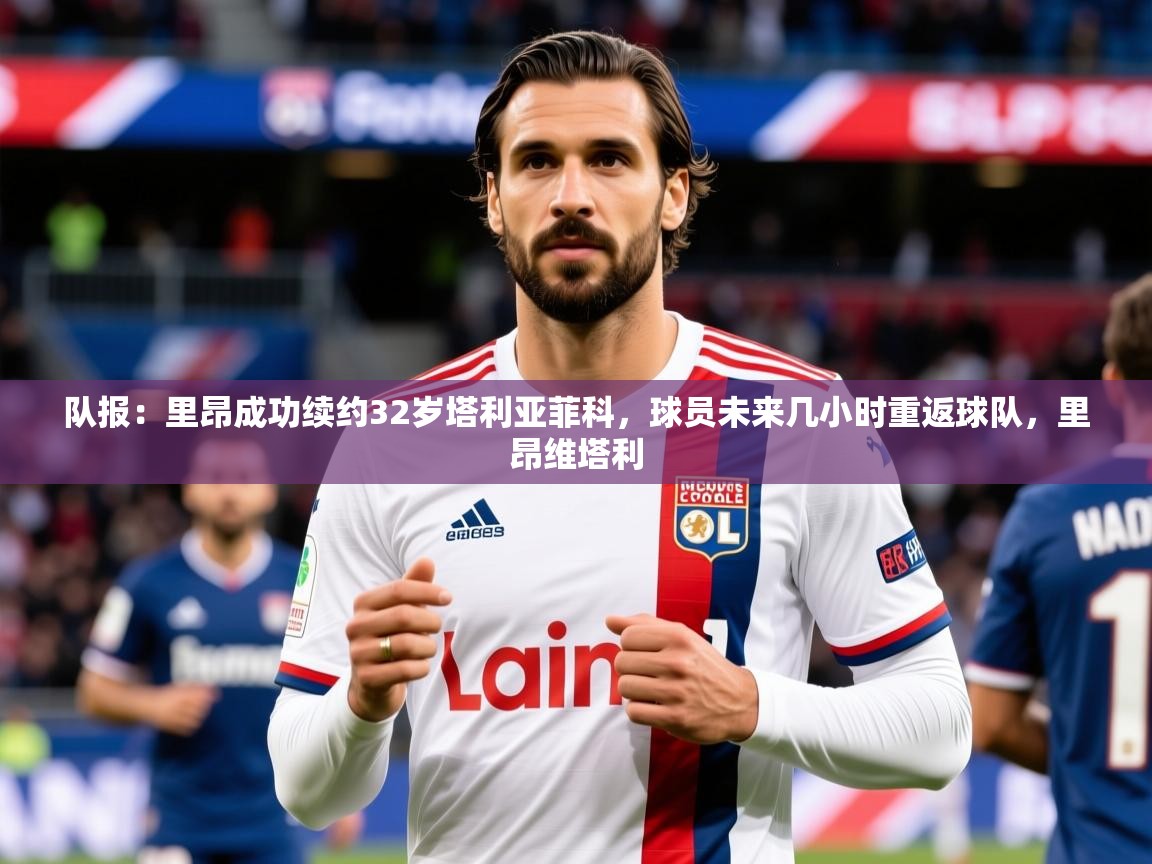 2025乐鱼体育官网登录入口队报：里昂成功续约32岁塔利亚菲科，球员未来几小时重返球队，里昂维塔利  第4张