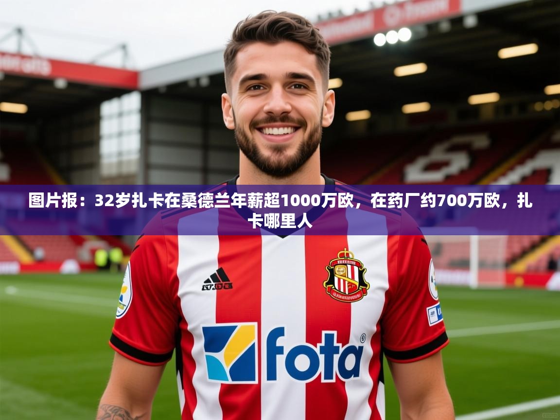 2025乐鱼体育官网在线登录入口图片报：32岁扎卡在桑德兰年薪超1000万欧，在药厂约700万欧，扎卡哪里人  第2张