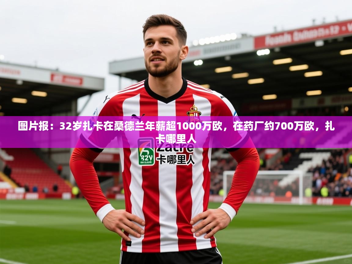 2025乐鱼体育官网在线登录入口图片报：32岁扎卡在桑德兰年薪超1000万欧，在药厂约700万欧，扎卡哪里人  第3张