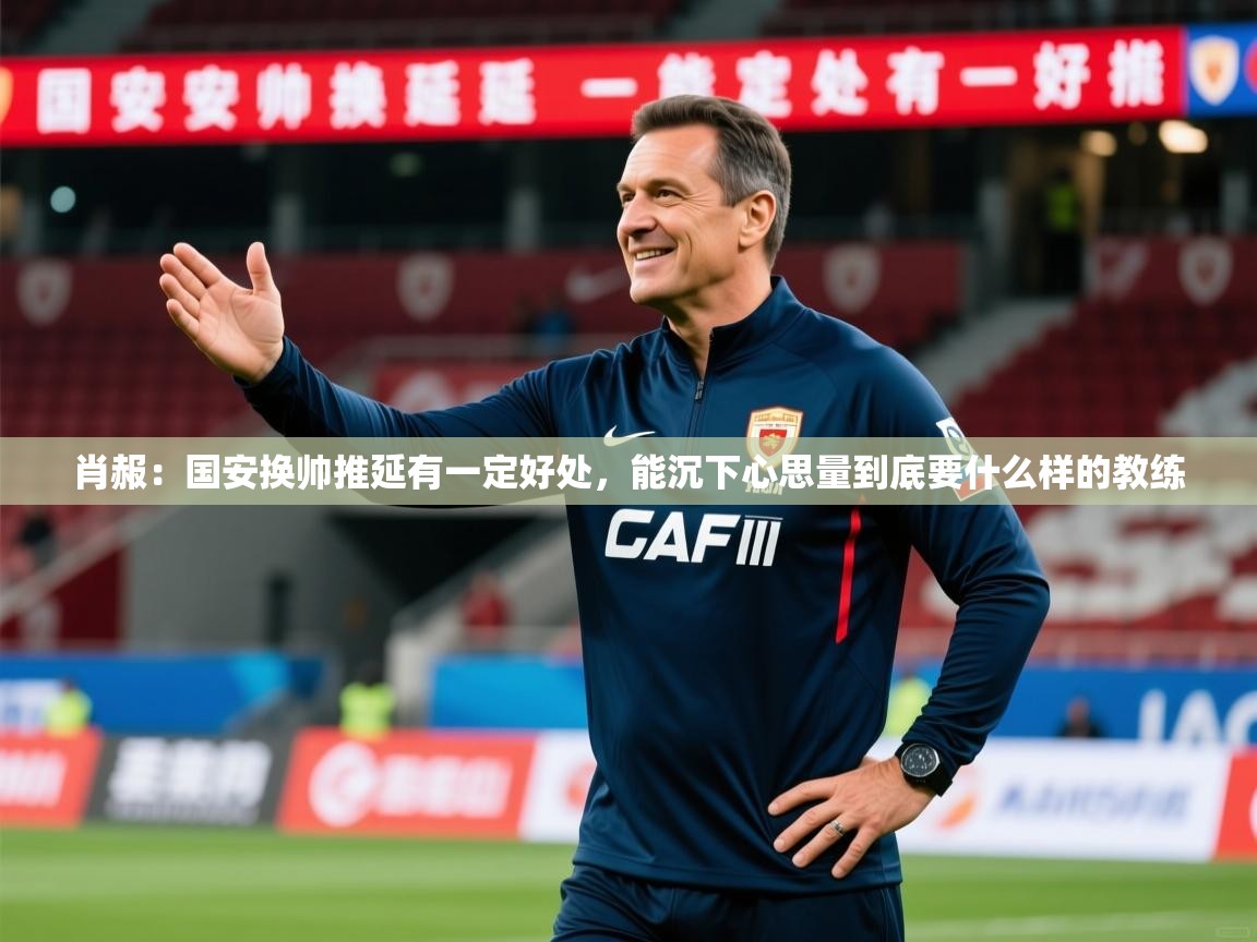 2025乐鱼体育app肖赧:国安换帅推延有一定好处,能沉下心思量到底要什么样的教练 第1张