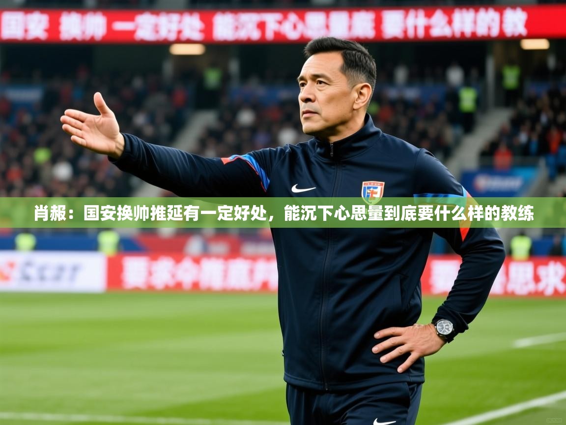 2025乐鱼体育app肖赧:国安换帅推延有一定好处,能沉下心思量到底要什么样的教练 第4张