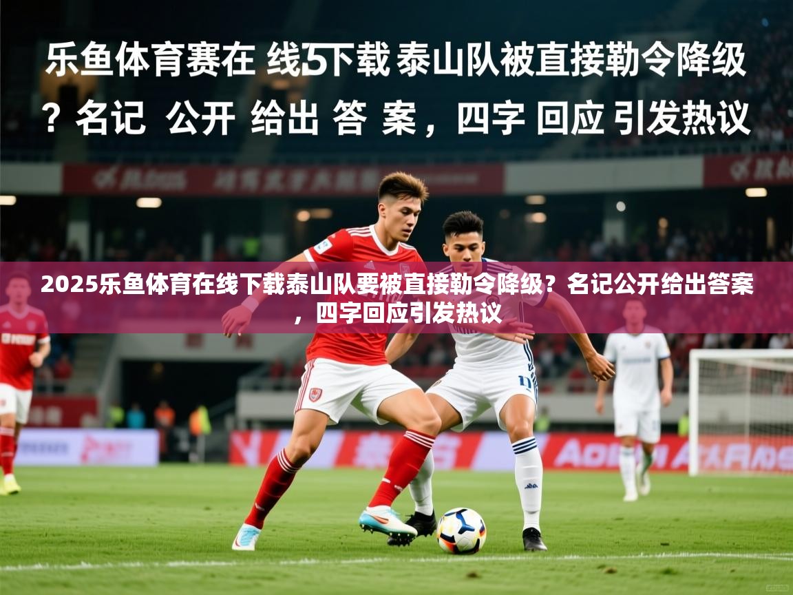2025乐鱼体育在线下载泰山队要被直接勒令降级？名记公开给出答案，四字回应引发热议