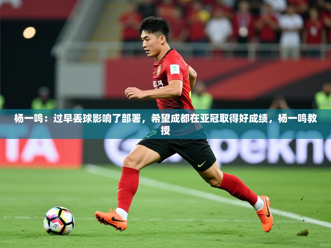 2025乐鱼体育app登录入口杨一鸣:过早丢球影响了部署,希望成都在亚冠取得好成绩,杨一鸣教授 第1张