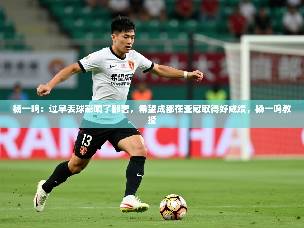 2025乐鱼体育app登录入口杨一鸣:过早丢球影响了部署,希望成都在亚冠取得好成绩,杨一鸣教授 第2张