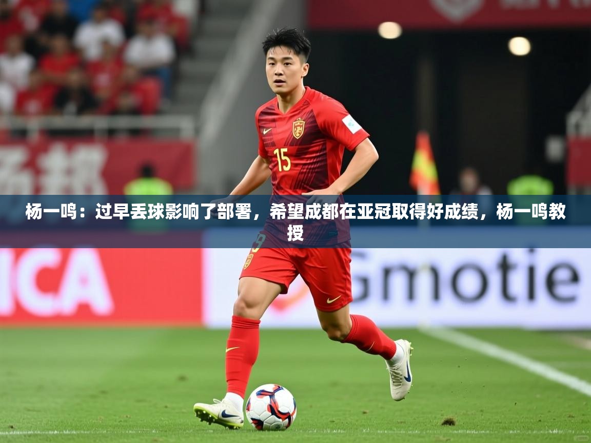 2025乐鱼体育app登录入口杨一鸣:过早丢球影响了部署,希望成都在亚冠取得好成绩,杨一鸣教授 第3张