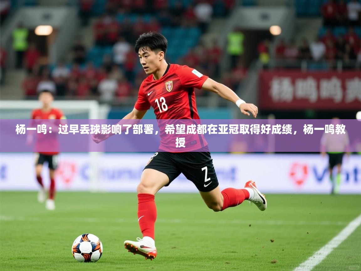 2025乐鱼体育app登录入口杨一鸣:过早丢球影响了部署,希望成都在亚冠取得好成绩,杨一鸣教授 第4张