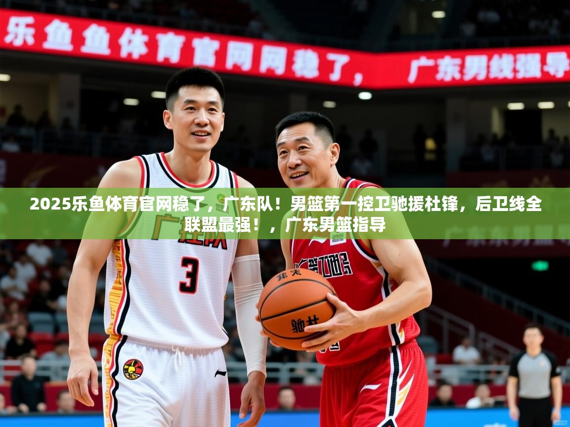 2025乐鱼体育官网稳了，广东队！男篮第一控卫驰援杜锋，后卫线全联盟最强！，广东男篮指导