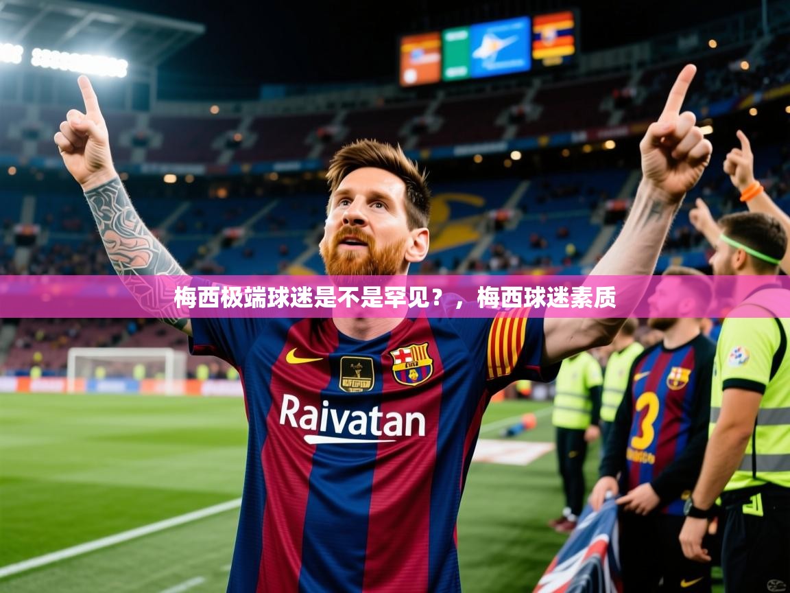 2025乐鱼体育官网登录入口梅西极端球迷是不是罕见？，梅西球迷素质  第1张