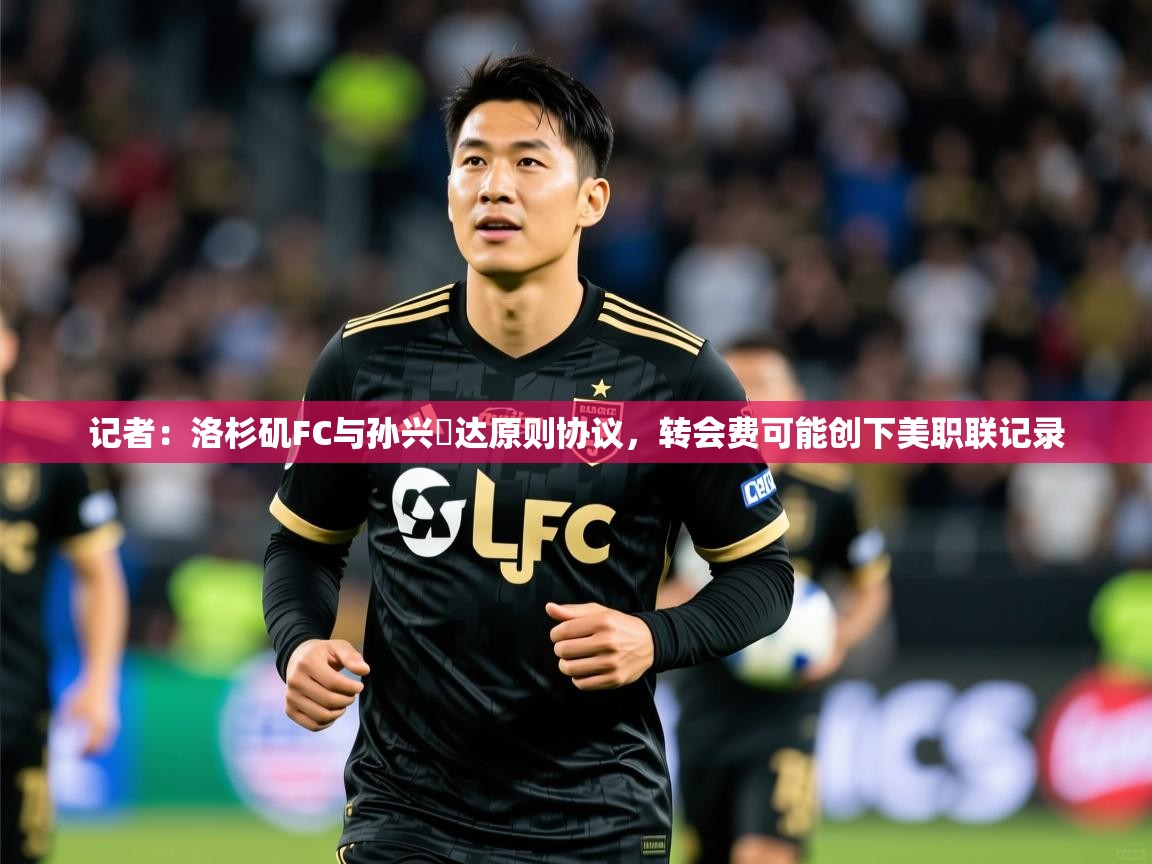 2025乐鱼体育在线登陆记者:洛杉矶FC与孙兴慜达原则协议,转会费可能创下美职联记录 第2张