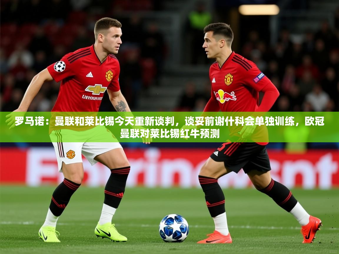 2025乐鱼体育在线罗马诺：曼联和莱比锡今天重新谈判，谈妥前谢什科会单独训练，欧冠曼联对莱比锡红牛预测  第2张