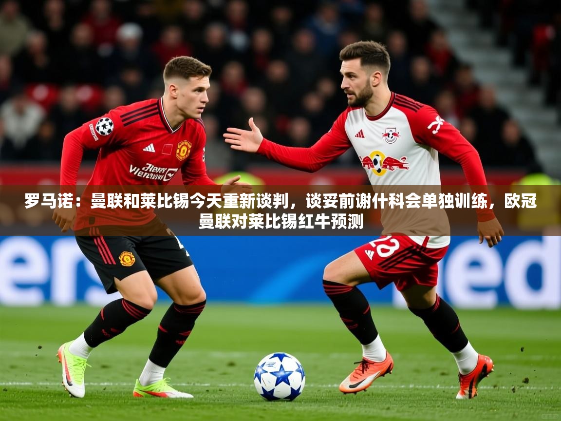 2025乐鱼体育在线罗马诺：曼联和莱比锡今天重新谈判，谈妥前谢什科会单独训练，欧冠曼联对莱比锡红牛预测  第1张