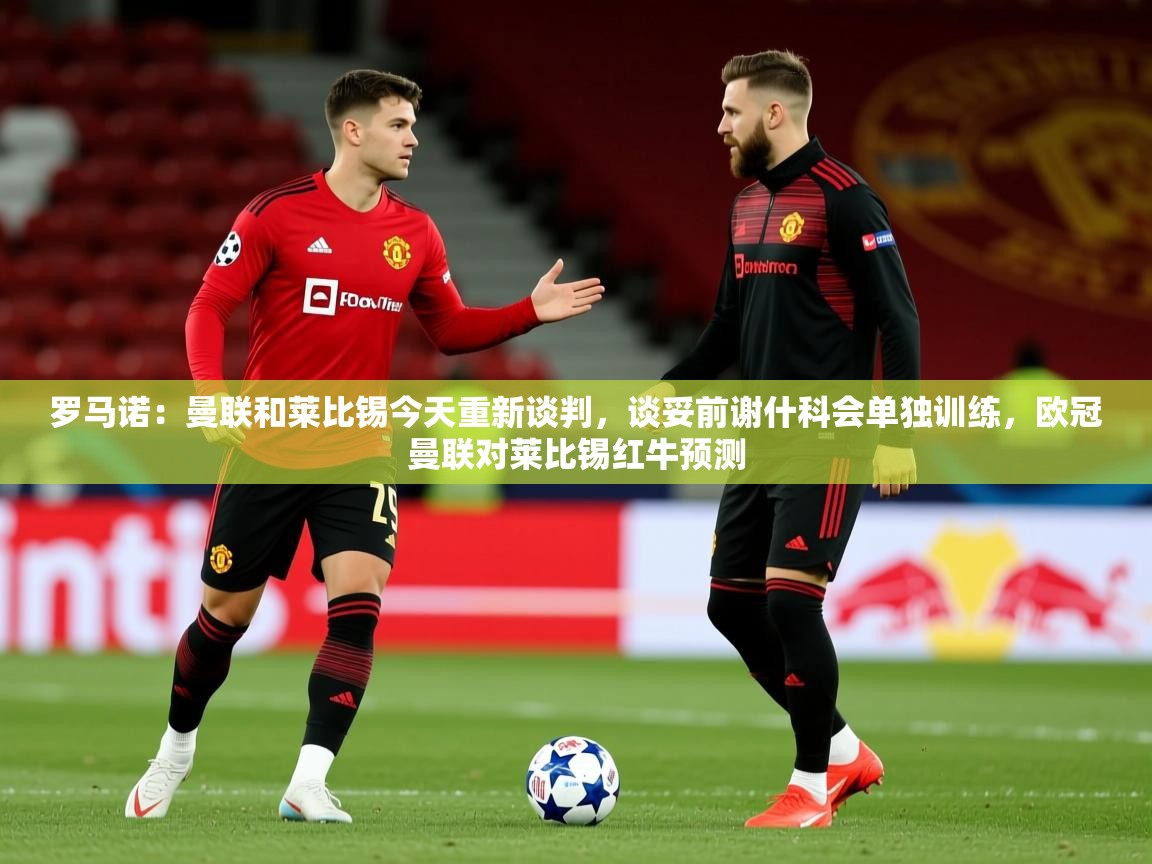 2025乐鱼体育在线罗马诺：曼联和莱比锡今天重新谈判，谈妥前谢什科会单独训练，欧冠曼联对莱比锡红牛预测  第3张