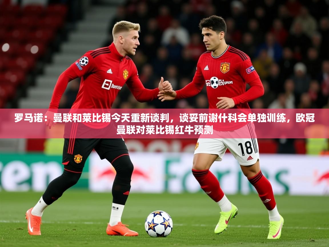 2025乐鱼体育在线罗马诺：曼联和莱比锡今天重新谈判，谈妥前谢什科会单独训练，欧冠曼联对莱比锡红牛预测  第4张