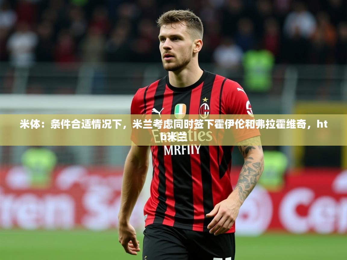 2025乐鱼体育网址米体：条件合适情况下，米兰考虑同时签下霍伊伦和弗拉霍维奇，htb米兰  第1张
