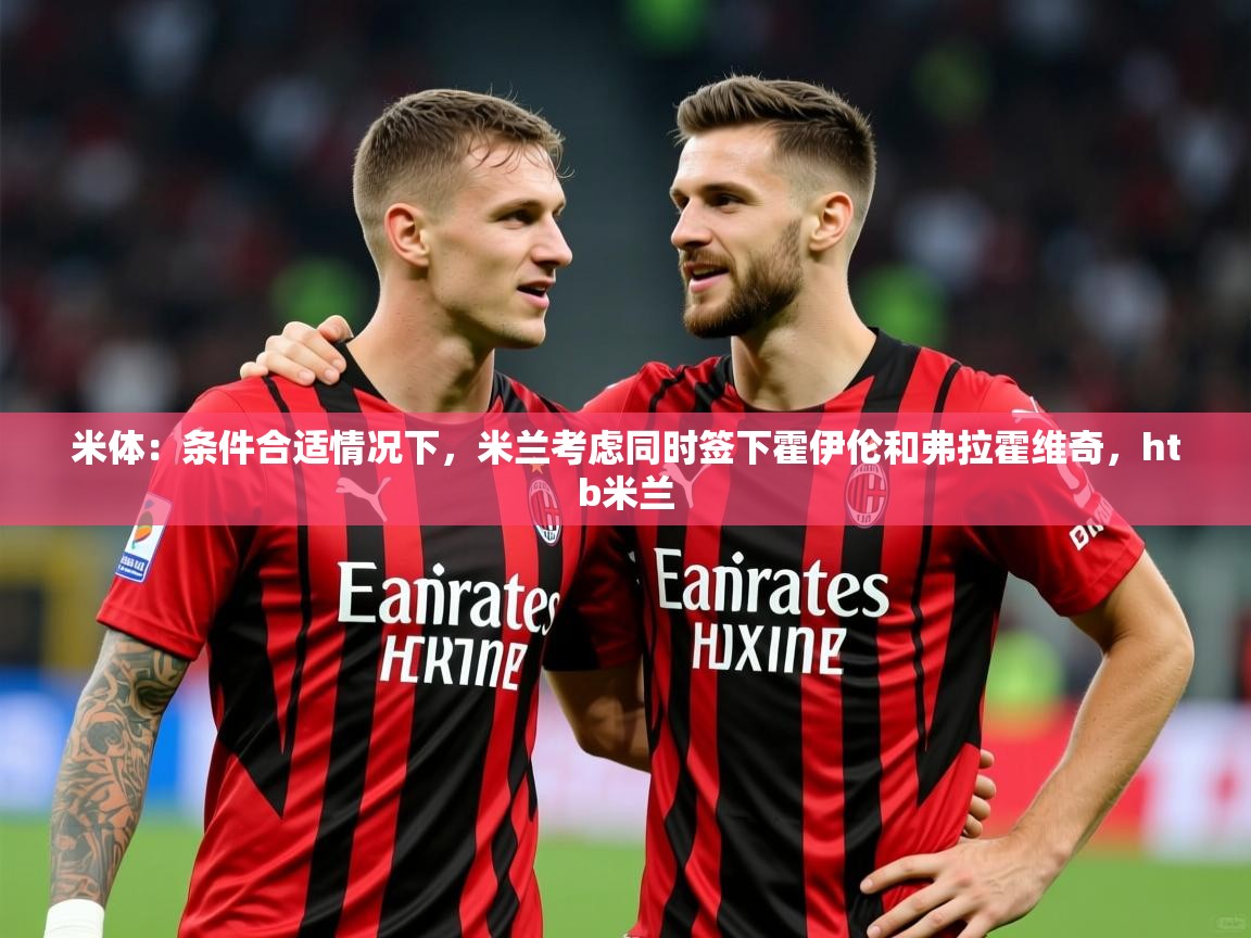2025乐鱼体育网址米体：条件合适情况下，米兰考虑同时签下霍伊伦和弗拉霍维奇，htb米兰  第4张