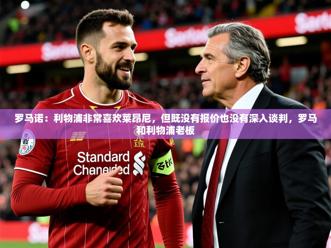 2025乐鱼体育在线网站罗马诺：利物浦非常喜欢莱昂尼，但既没有报价也没有深入谈判，罗马和利物浦老板