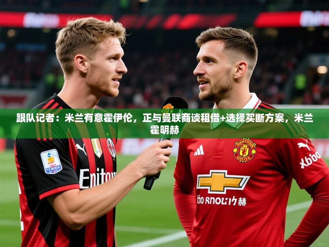 2025乐鱼体育官网在线登录入口跟队记者：米兰有意霍伊伦，正与曼联商谈租借+选择买断方案，米兰霍明赫  第1张