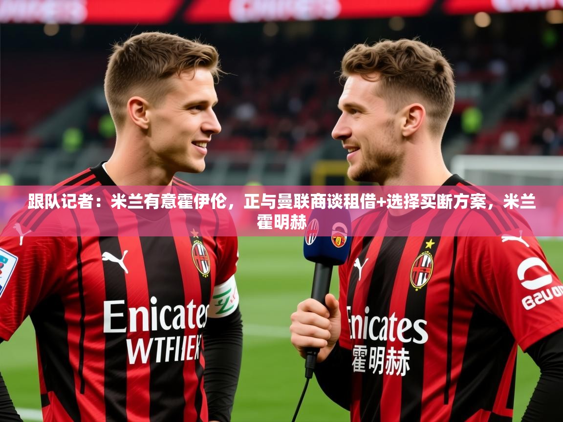 2025乐鱼体育官网在线登录入口跟队记者：米兰有意霍伊伦，正与曼联商谈租借+选择买断方案，米兰霍明赫  第2张