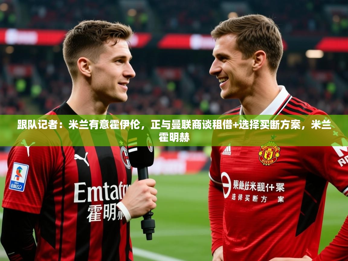 2025乐鱼体育官网在线登录入口跟队记者：米兰有意霍伊伦，正与曼联商谈租借+选择买断方案，米兰霍明赫  第4张