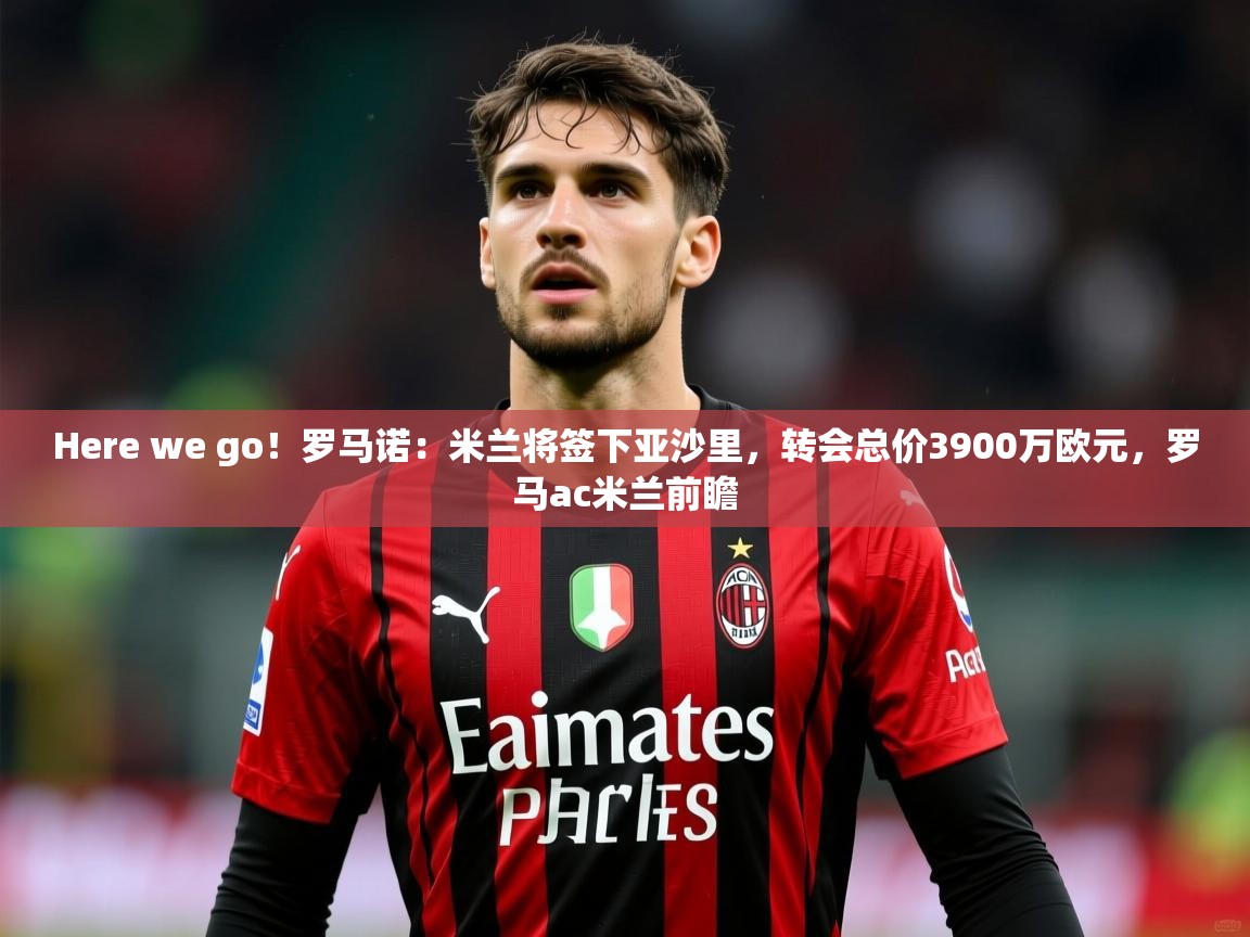 2025乐鱼体育中国官方入口Here we go！罗马诺：米兰将签下亚沙里，转会总价3900万欧元，罗马ac米兰前瞻  第4张