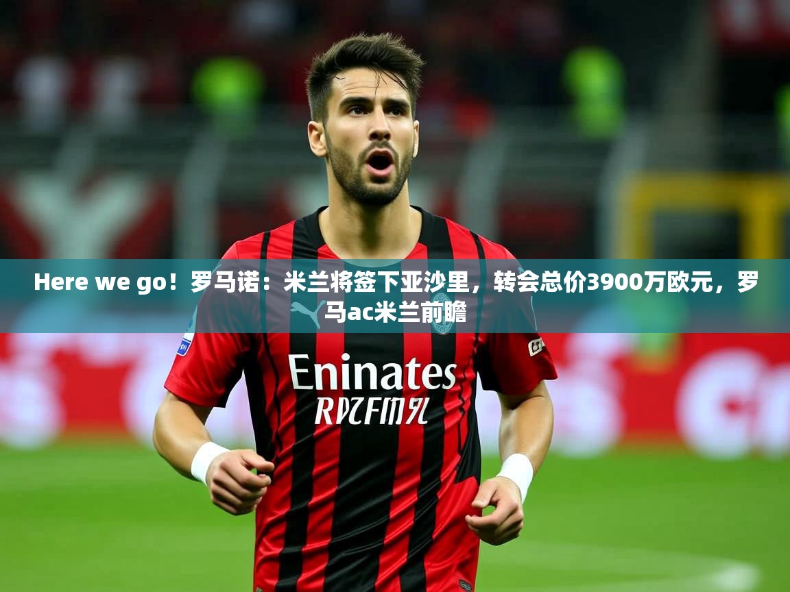 2025乐鱼体育中国官方入口Here we go！罗马诺：米兰将签下亚沙里，转会总价3900万欧元，罗马ac米兰前瞻  第3张