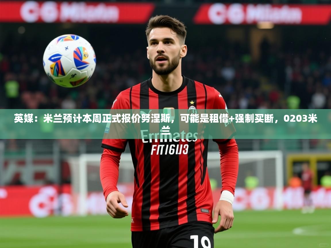 2025乐鱼体育app英媒：米兰预计本周正式报价努涅斯，可能是租借+强制买断，0203米兰  第4张