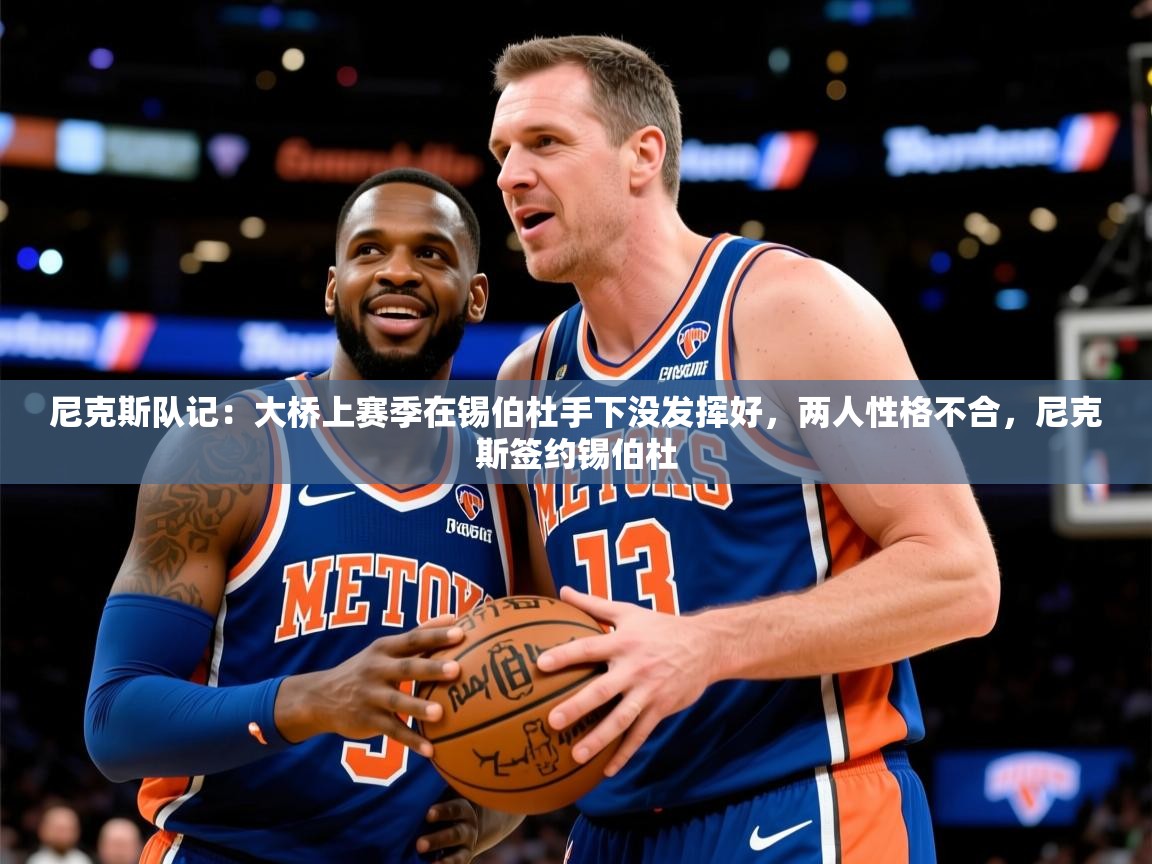 2025乐鱼体育中国官方入口尼克斯队记：大桥上赛季在锡伯杜手下没发挥好，两人性格不合，尼克斯签约锡伯杜