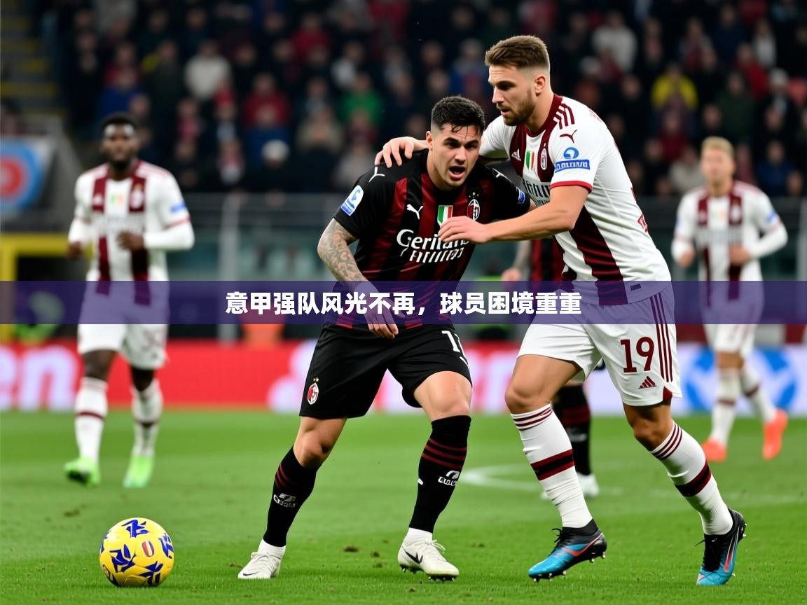 2025乐鱼体育在线官网意甲强队风光不再，球员困境重重
