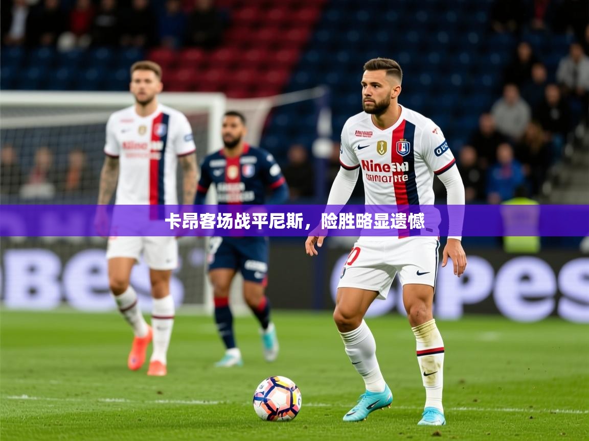 2025乐鱼体育在线卡昂客场战平尼斯，险胜略显遗憾  第1张