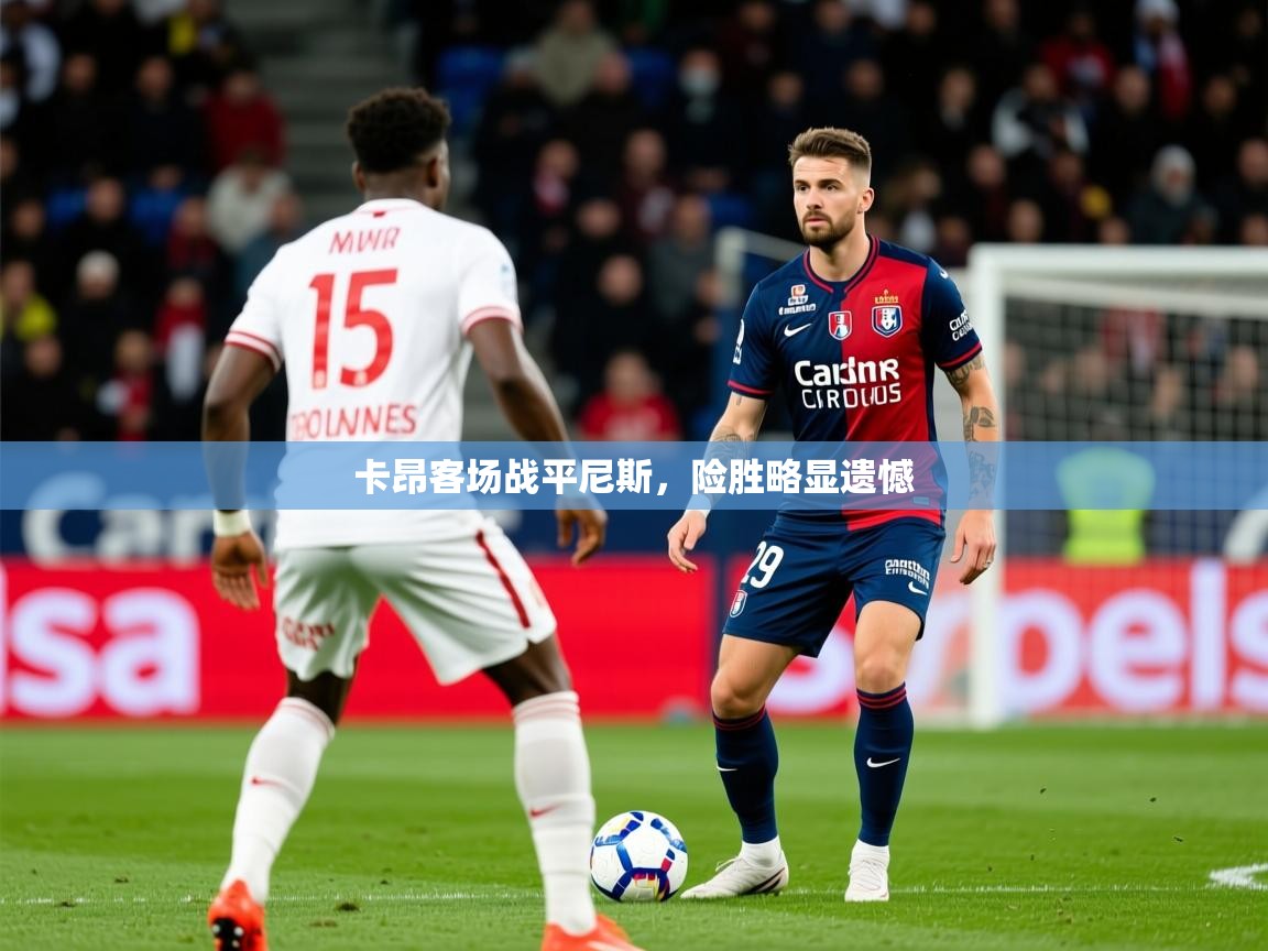 2025乐鱼体育在线卡昂客场战平尼斯，险胜略显遗憾  第4张