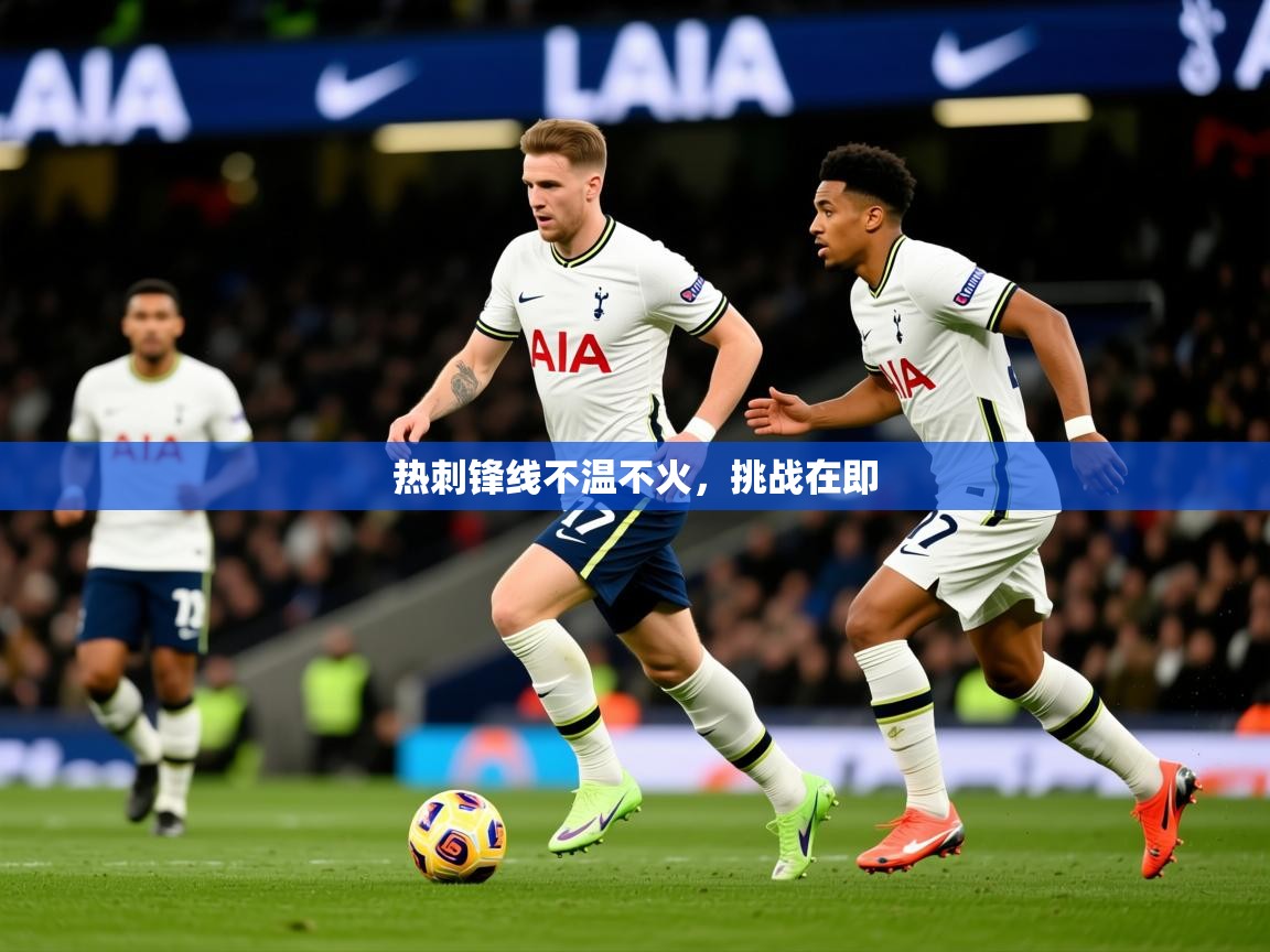 2026乐鱼体育热刺锋线不温不火,挑战在即 第2张