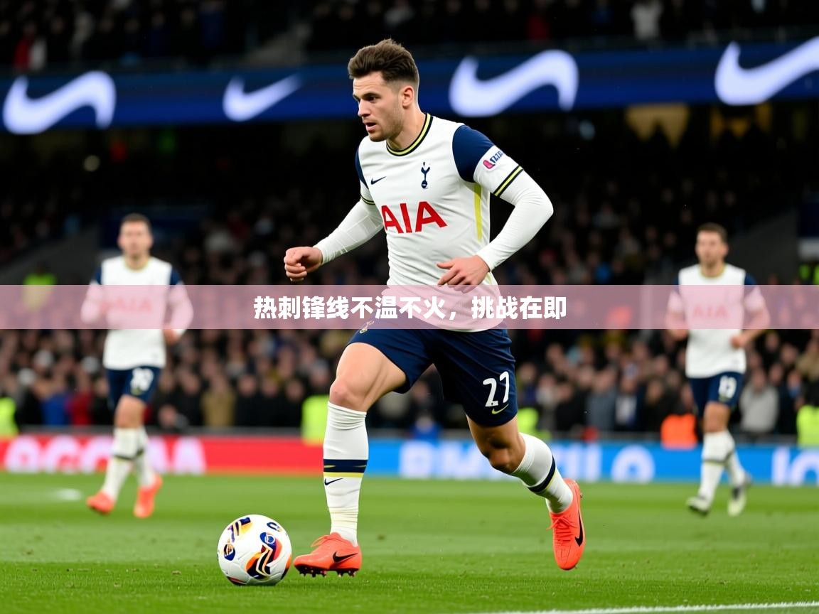 2026乐鱼体育热刺锋线不温不火,挑战在即 第3张