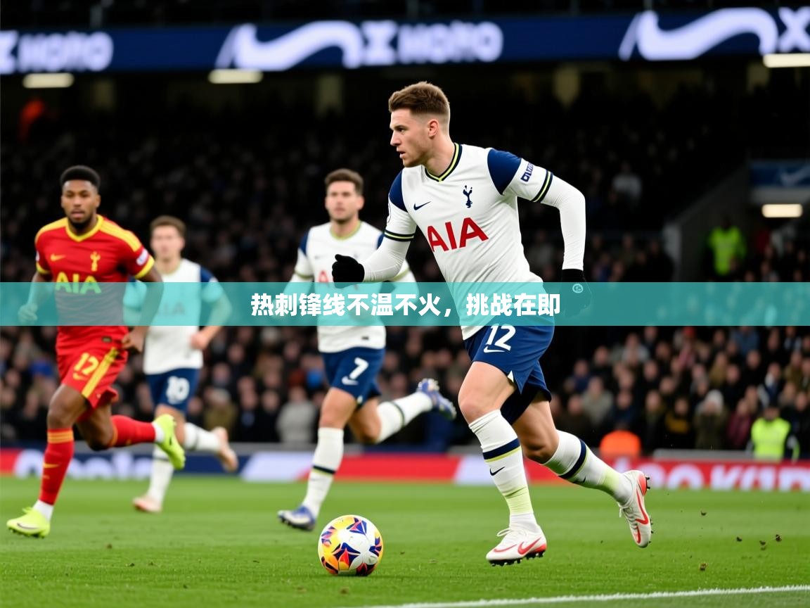 2026乐鱼体育热刺锋线不温不火,挑战在即 第4张