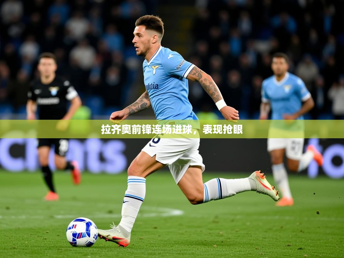 2026乐鱼体育在线入口拉齐奥前锋连场进球，表现抢眼  第1张