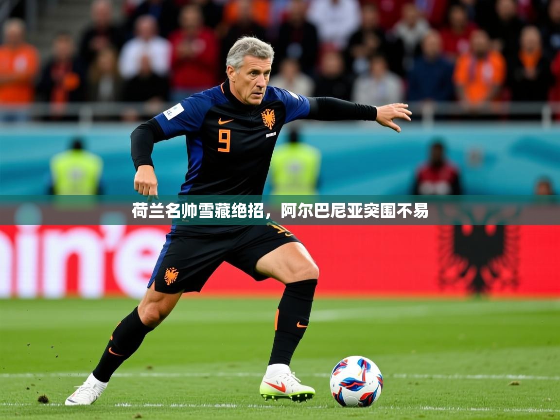 2026乐鱼体育在线登录荷兰名帅雪藏绝招，阿尔巴尼亚突围不易  第2张