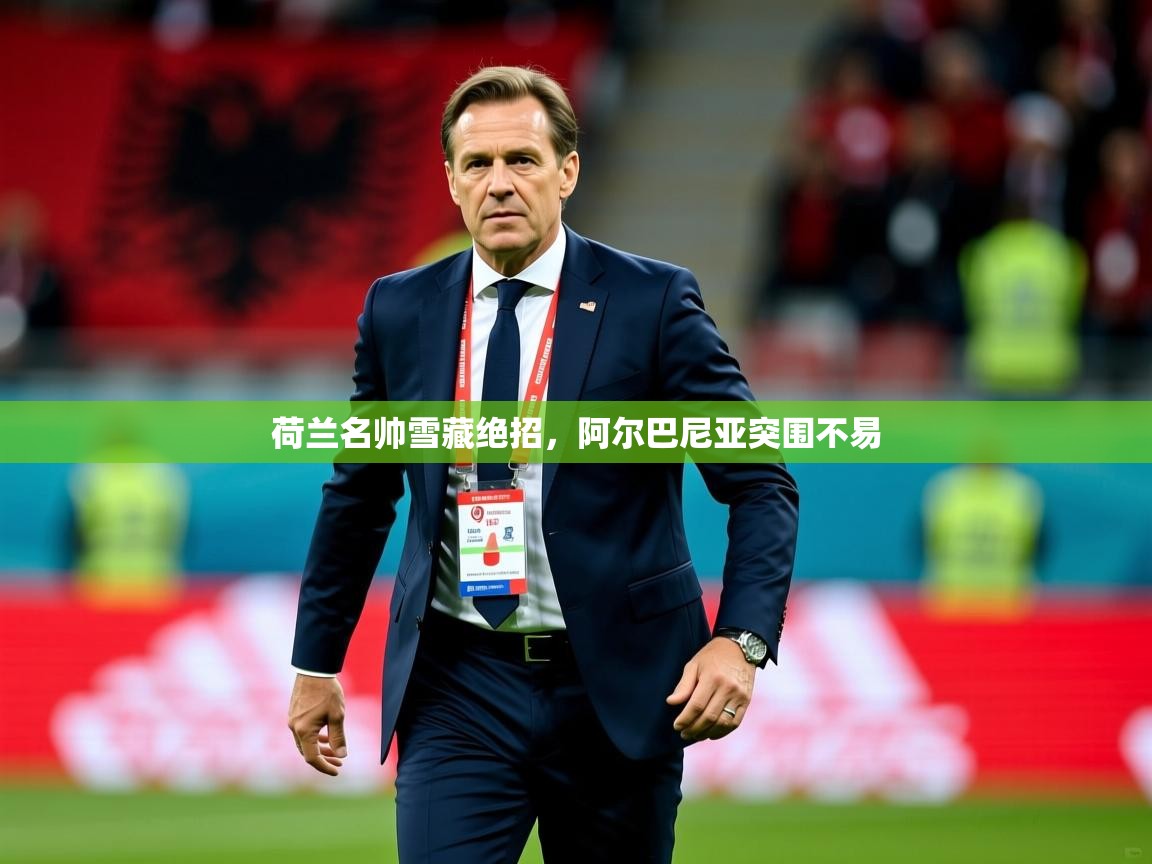 2026乐鱼体育在线登录荷兰名帅雪藏绝招，阿尔巴尼亚突围不易  第4张