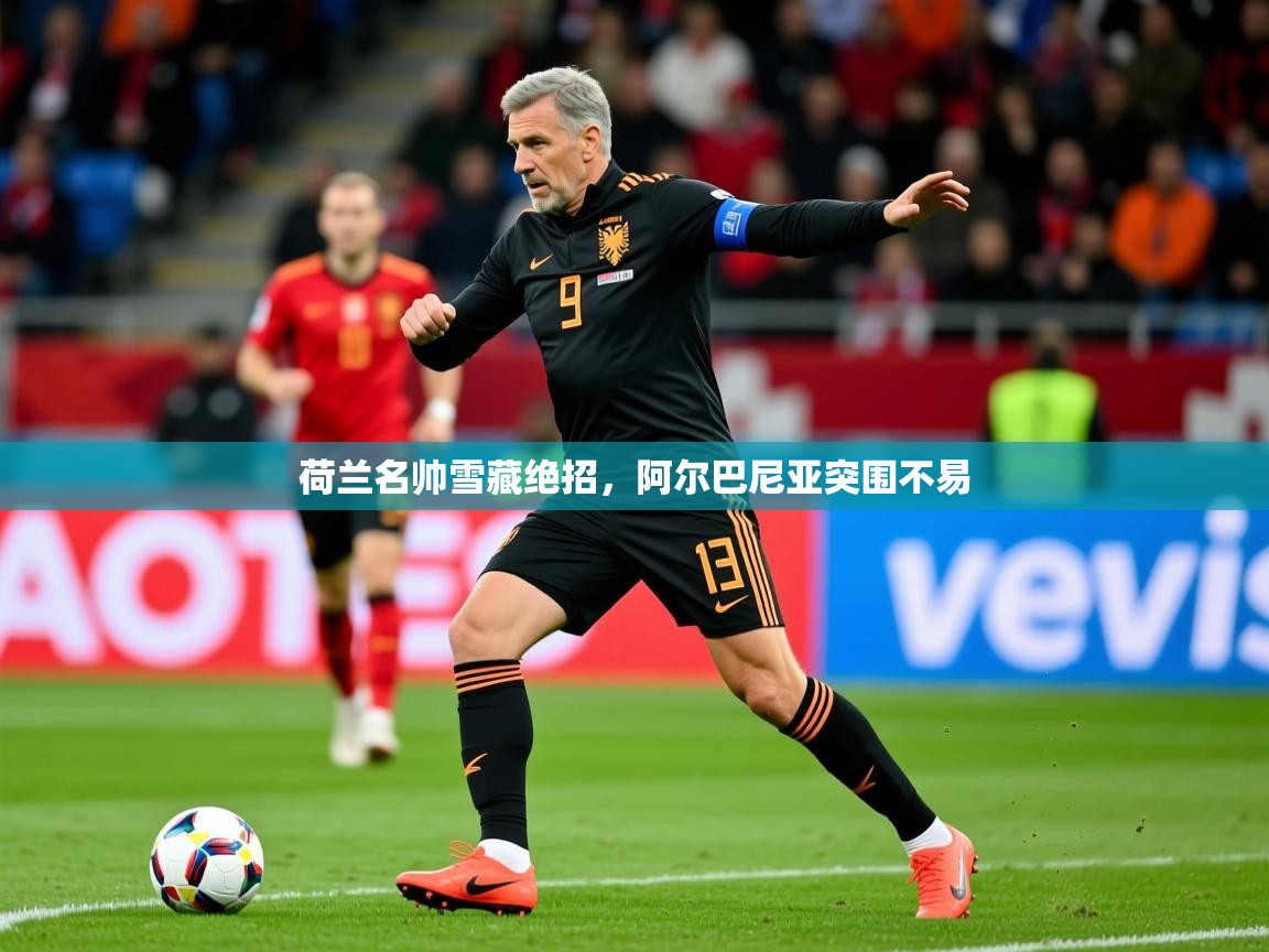 2026乐鱼体育在线登录荷兰名帅雪藏绝招，阿尔巴尼亚突围不易  第3张
