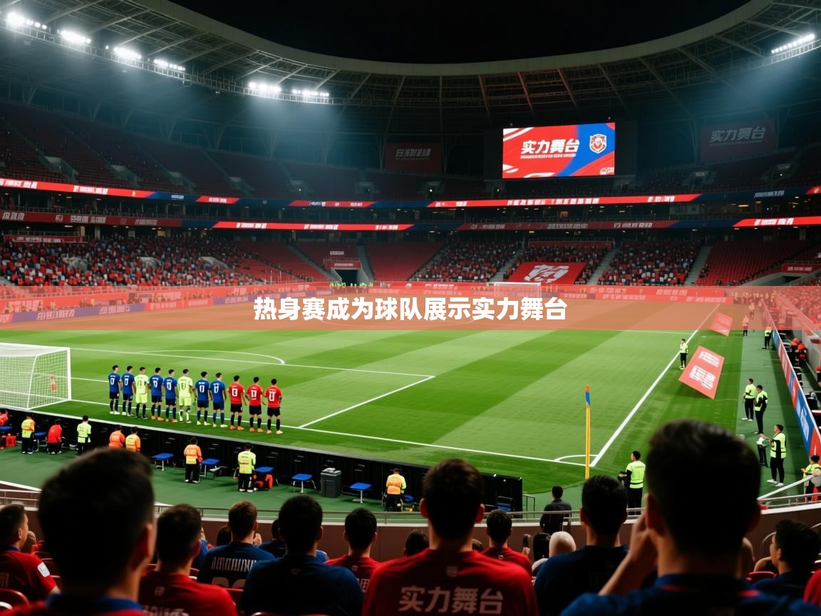 2026乐鱼体育在线热身赛成为球队展示实力舞台